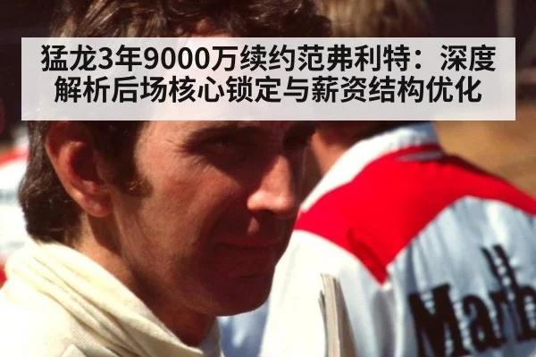 猛龙3年9000万续约范弗利特：深度解析后场核心锁定与薪资结构优化 - hth