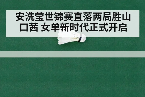 安洗莹世锦赛直落两局胜山口茜 女单新时代正式开启 - hth