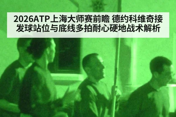 2026ATP上海大师赛前瞻 德约科维奇接发球站位与底线多拍耐心硬地战术解析