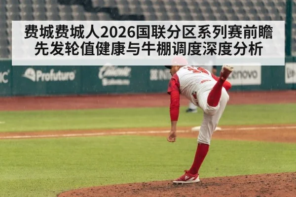费城费城人2026国联分区系列赛前瞻 先发轮值健康与牛棚调度深度分析