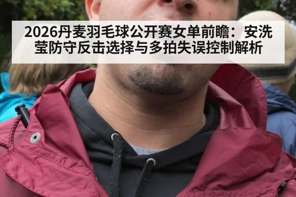 2026丹麦羽毛球公开赛女单前瞻：安洗莹防守反击选择与多拍失误控制解析