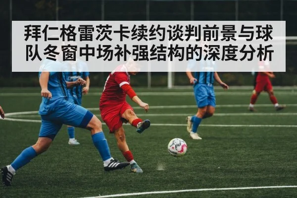 拜仁格雷茨卡续约谈判前景与球队冬窗中场补强结构的深度分析